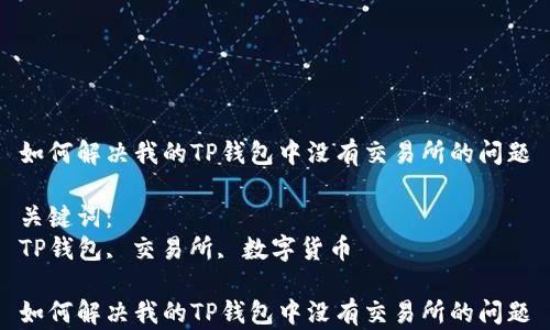 
如何解决我的TP钱包中没有交易所的问题

关键词：
TP钱包, 交易所, 数字货币

如何解决我的TP钱包中没有交易所的问题