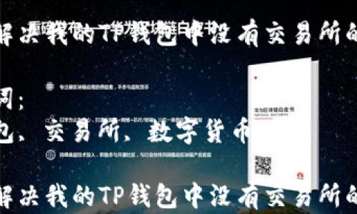 
如何解决我的TP钱包中没有交易所的问题

关键词：
TP钱包, 交易所, 数字货币

如何解决我的TP钱包中没有交易所的问题