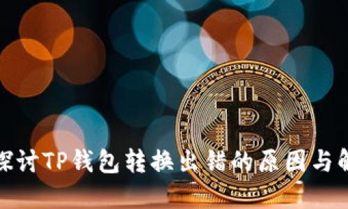 : 深入探讨TP钱包转换出错的原因与解决方案