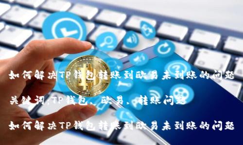 如何解决TP钱包转账到欧易未到账的问题

关键词：TP钱包, 欧易, 转账问题

如何解决TP钱包转账到欧易未到账的问题