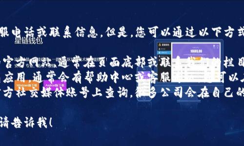 抱歉，我无法直接提供具体的客服电话或联系信息。但是，您可以通过以下方式找到TP钱包的客服电话：

1. **官网查询**：访问TP钱包的官方网站，通常在页面底部或联系我们的栏目中会显示客服电话。
2. **应用内支持**：打开TP钱包应用，通常会有帮助中心或客服专区，您可以在这里找到联系方式。
3. **社交媒体**：在TP钱包的官方社交媒体账号上查询，很多公司会在自己的社交媒体上提供客户服务信息。

如果您有其他问题或需要帮助，请告诉我！