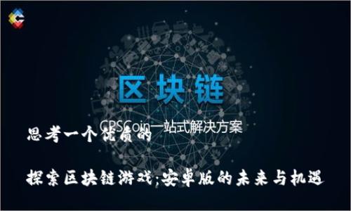 思考一个优质的

探索区块链游戏：安卓版的未来与机遇